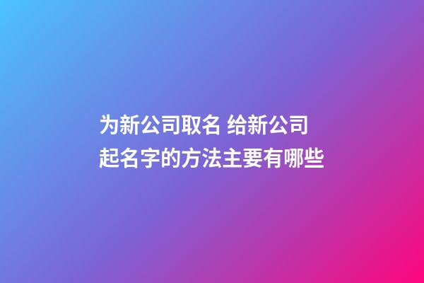 为新公司取名 给新公司起名字的方法主要有哪些